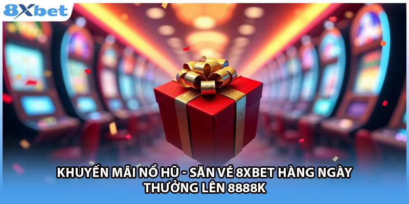 Khuyến Mãi Nổ Hũ - Săn Vé 8Xbet Hàng Ngày Thưởng Lên 8888k