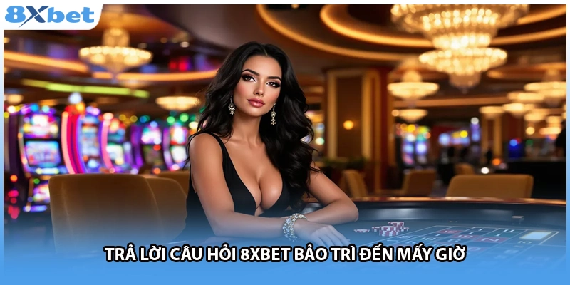 Trả lời câu hỏi 8Xbet bảo trì đến mấy giờ 
